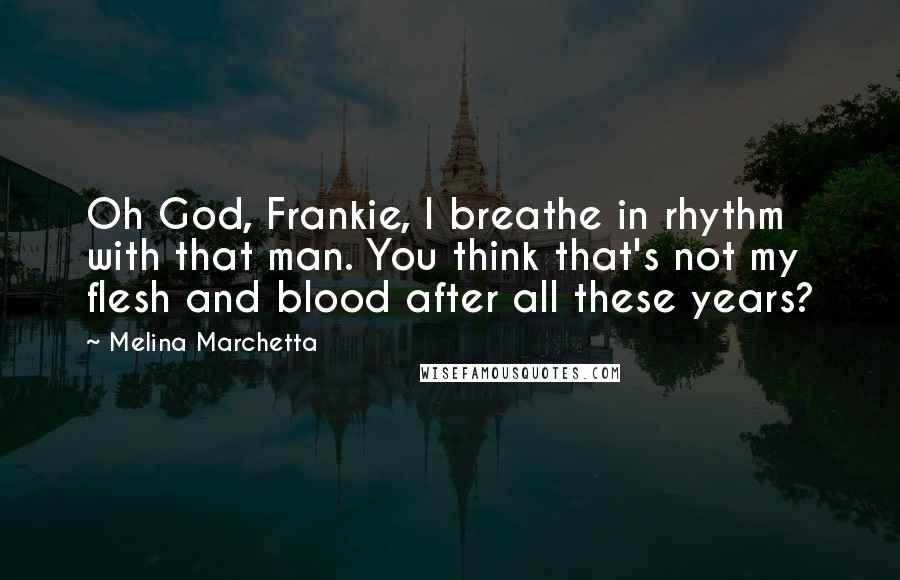 Melina Marchetta Quotes: Oh God, Frankie, I breathe in rhythm with that man. You think that's not my flesh and blood after all these years?
