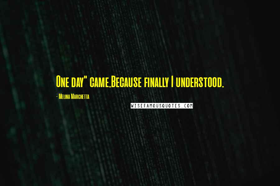 Melina Marchetta Quotes: One day" came.Because finally I understood.
