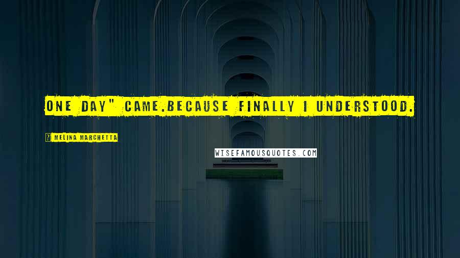 Melina Marchetta Quotes: One day" came.Because finally I understood.