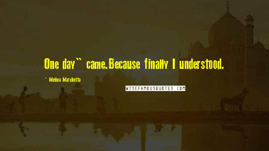 Melina Marchetta Quotes: One day" came.Because finally I understood.