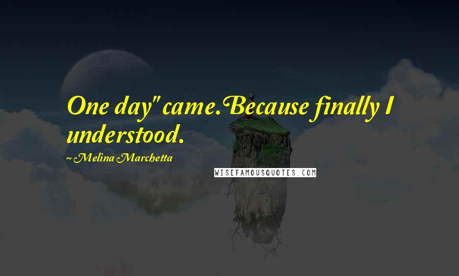Melina Marchetta Quotes: One day" came.Because finally I understood.