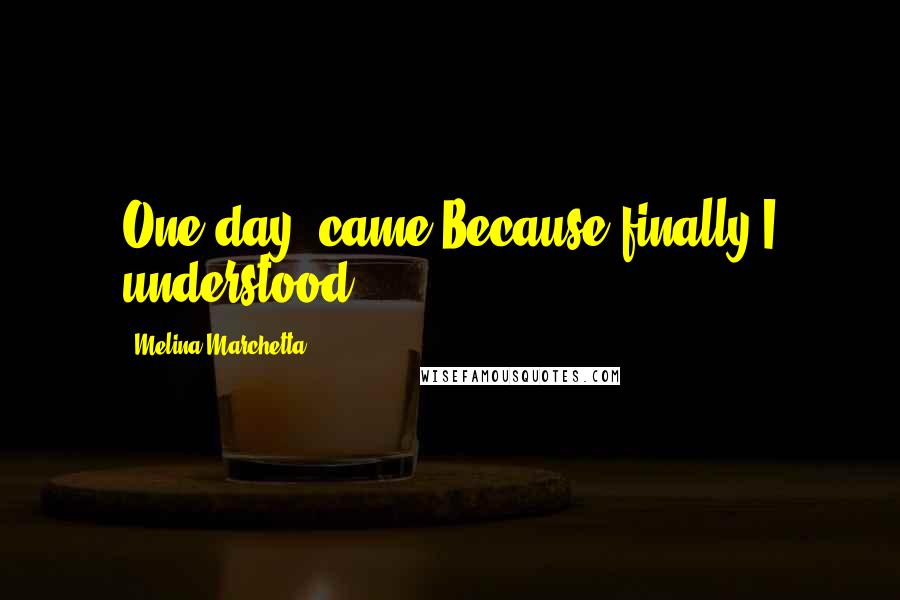 Melina Marchetta Quotes: One day" came.Because finally I understood.