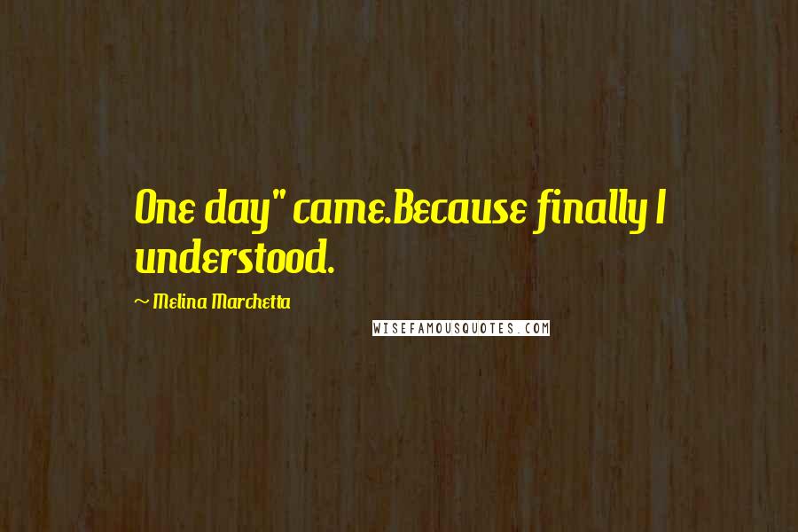 Melina Marchetta Quotes: One day" came.Because finally I understood.