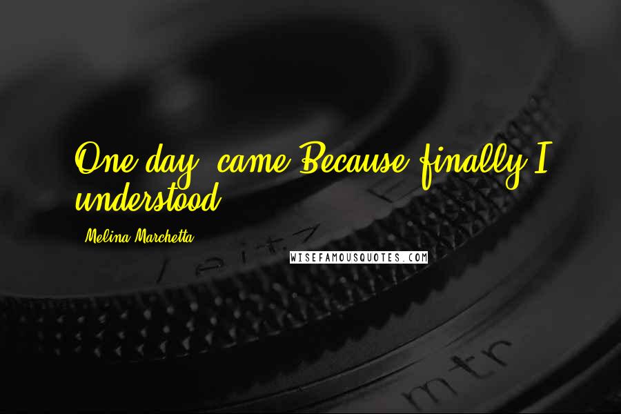 Melina Marchetta Quotes: One day" came.Because finally I understood.
