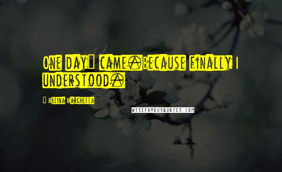 Melina Marchetta Quotes: One day" came.Because finally I understood.