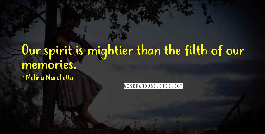 Melina Marchetta Quotes: Our spirit is mightier than the filth of our memories.