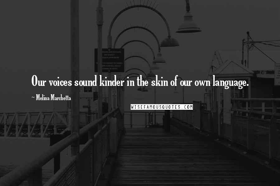 Melina Marchetta Quotes: Our voices sound kinder in the skin of our own language.