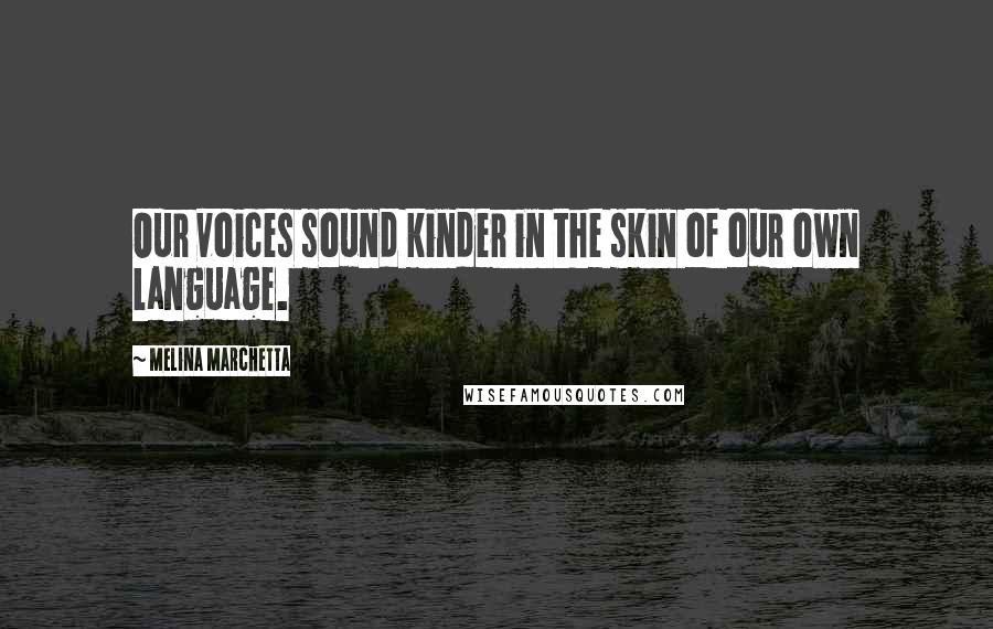 Melina Marchetta Quotes: Our voices sound kinder in the skin of our own language.