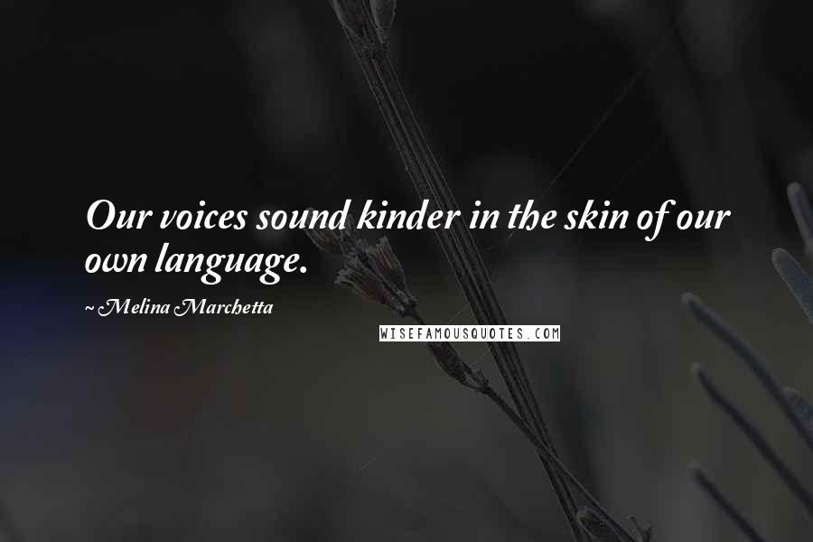 Melina Marchetta Quotes: Our voices sound kinder in the skin of our own language.