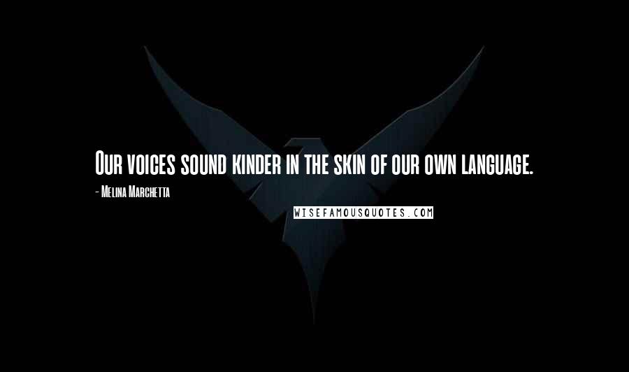 Melina Marchetta Quotes: Our voices sound kinder in the skin of our own language.