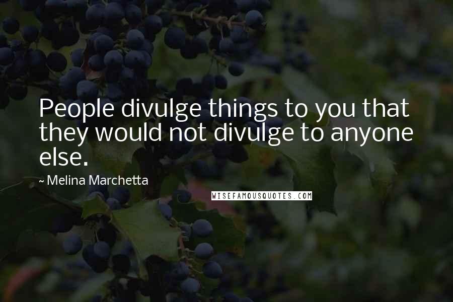 Melina Marchetta Quotes: People divulge things to you that they would not divulge to anyone else.
