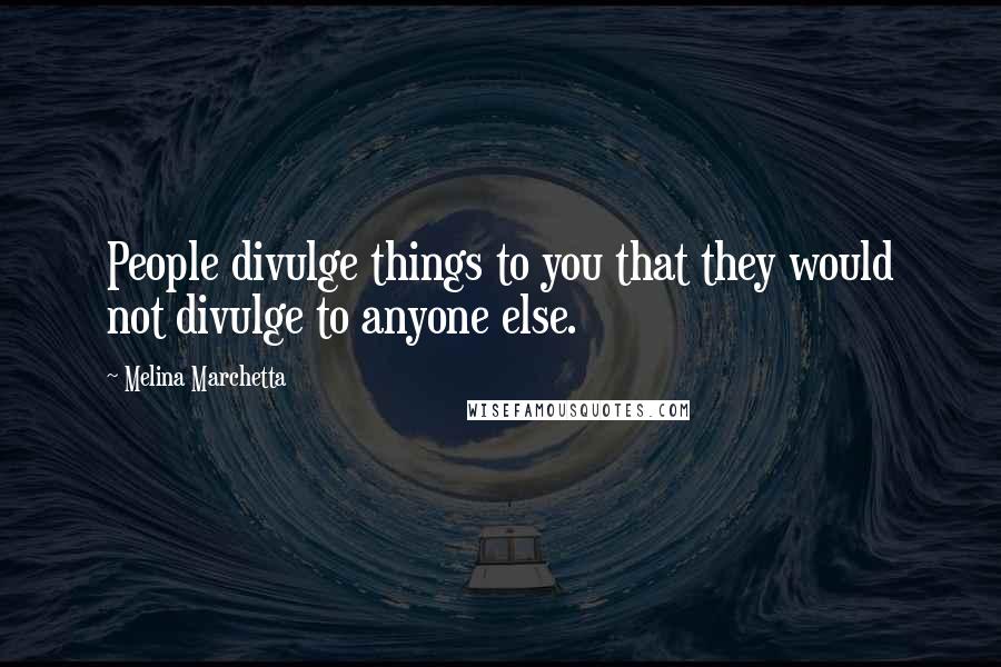 Melina Marchetta Quotes: People divulge things to you that they would not divulge to anyone else.
