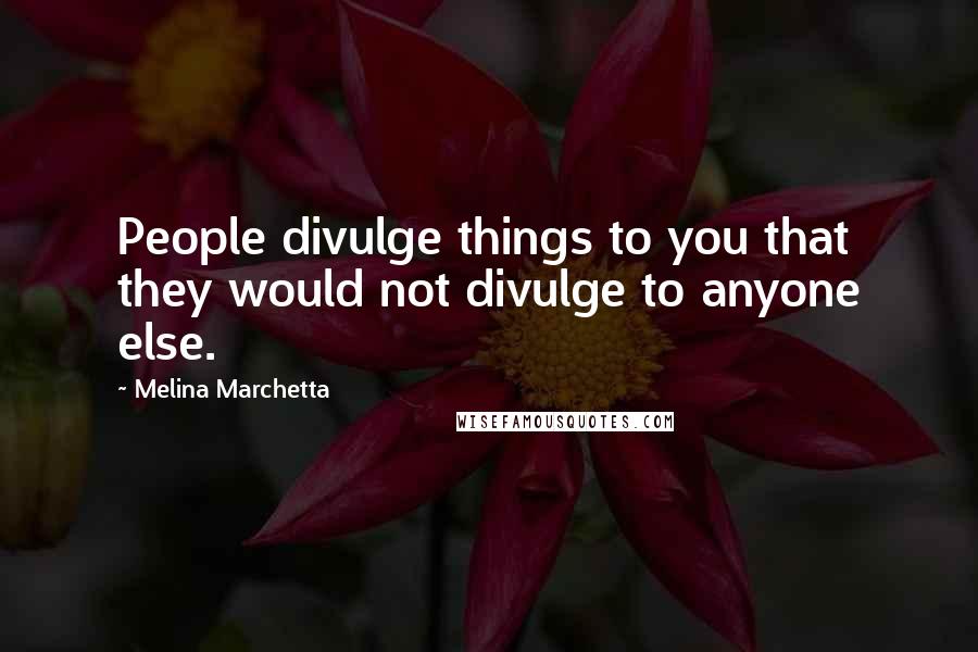 Melina Marchetta Quotes: People divulge things to you that they would not divulge to anyone else.