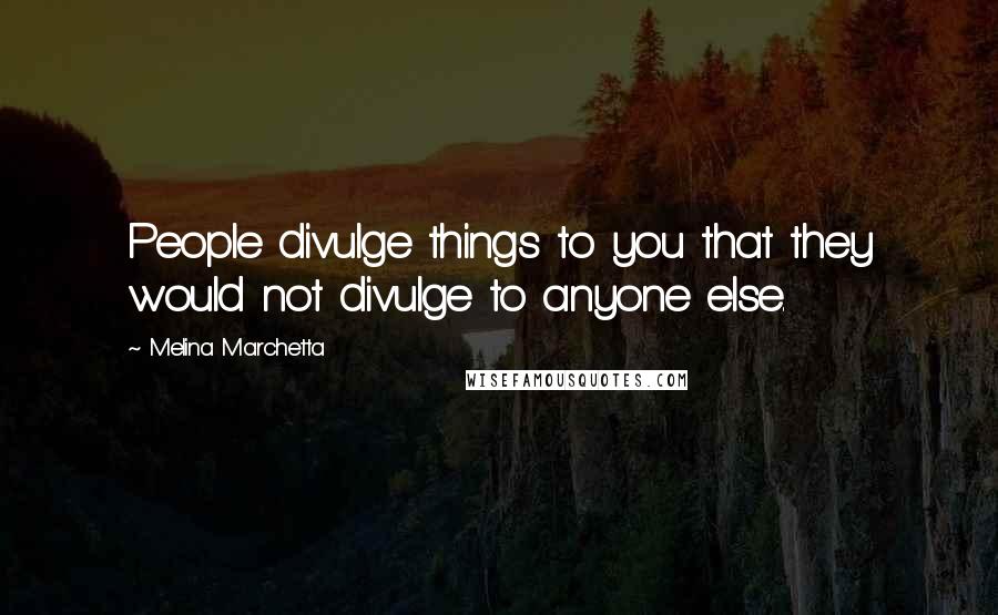 Melina Marchetta Quotes: People divulge things to you that they would not divulge to anyone else.