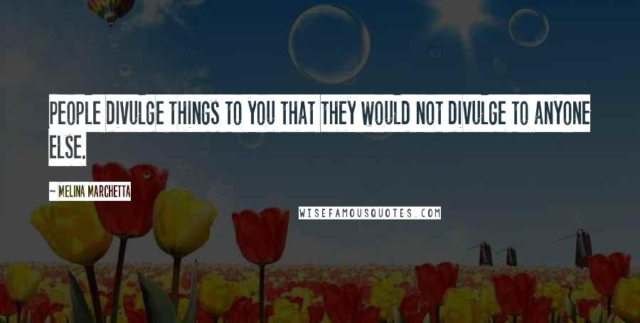 Melina Marchetta Quotes: People divulge things to you that they would not divulge to anyone else.