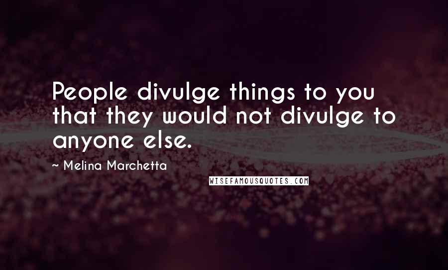 Melina Marchetta Quotes: People divulge things to you that they would not divulge to anyone else.
