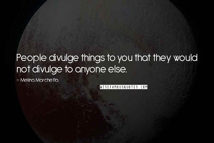 Melina Marchetta Quotes: People divulge things to you that they would not divulge to anyone else.