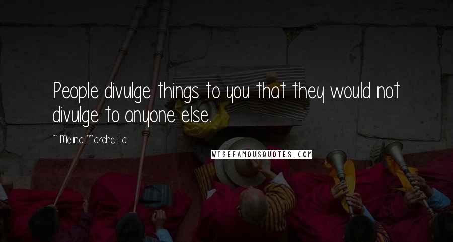 Melina Marchetta Quotes: People divulge things to you that they would not divulge to anyone else.
