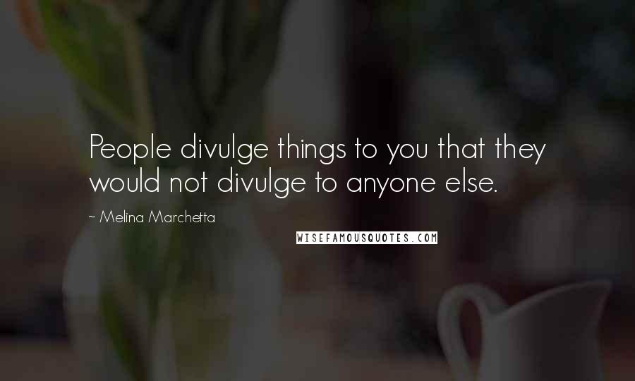 Melina Marchetta Quotes: People divulge things to you that they would not divulge to anyone else.