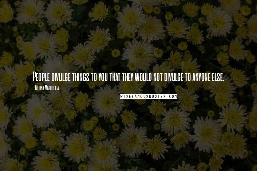 Melina Marchetta Quotes: People divulge things to you that they would not divulge to anyone else.