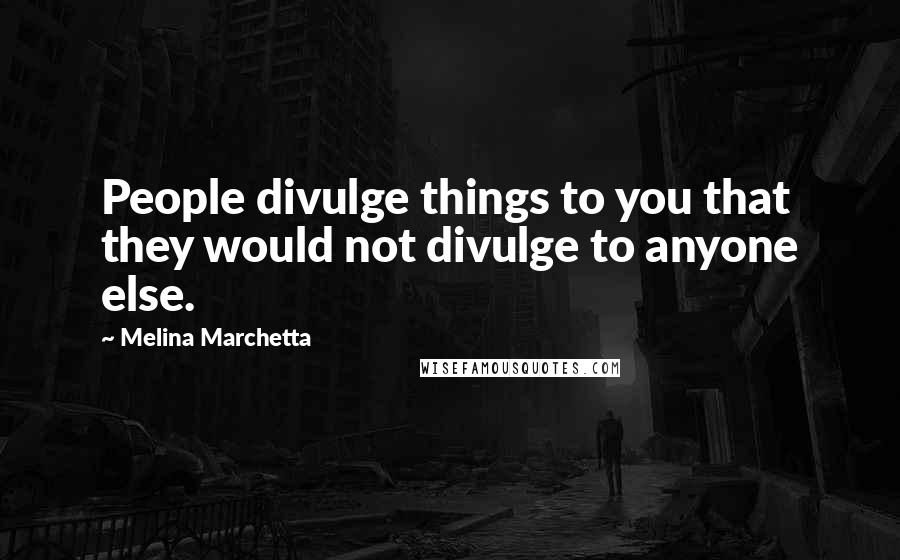 Melina Marchetta Quotes: People divulge things to you that they would not divulge to anyone else.