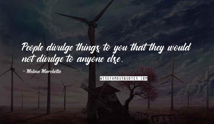 Melina Marchetta Quotes: People divulge things to you that they would not divulge to anyone else.