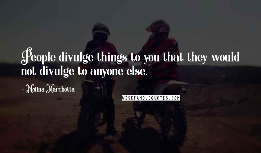 Melina Marchetta Quotes: People divulge things to you that they would not divulge to anyone else.
