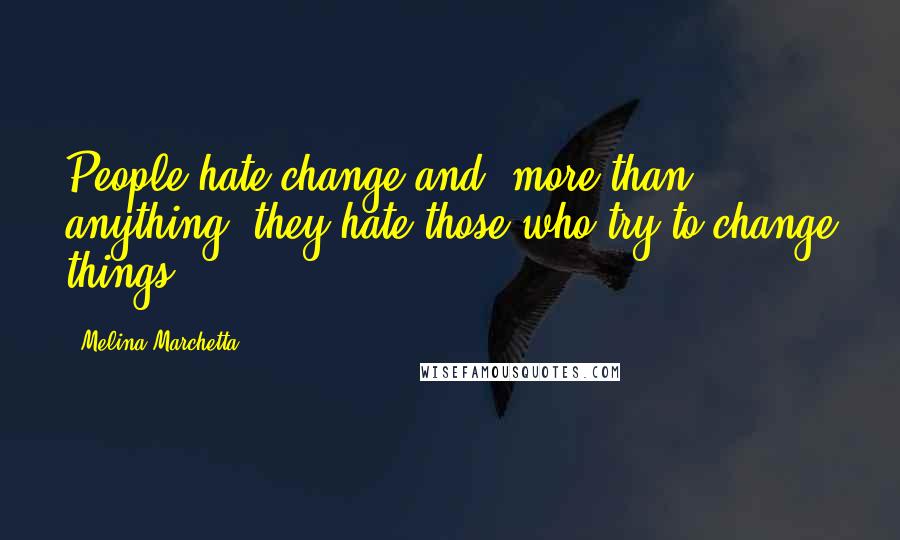 Melina Marchetta Quotes: People hate change and, more than anything, they hate those who try to change things.