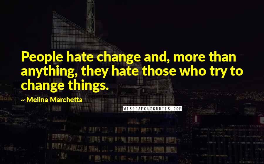 Melina Marchetta Quotes: People hate change and, more than anything, they hate those who try to change things.