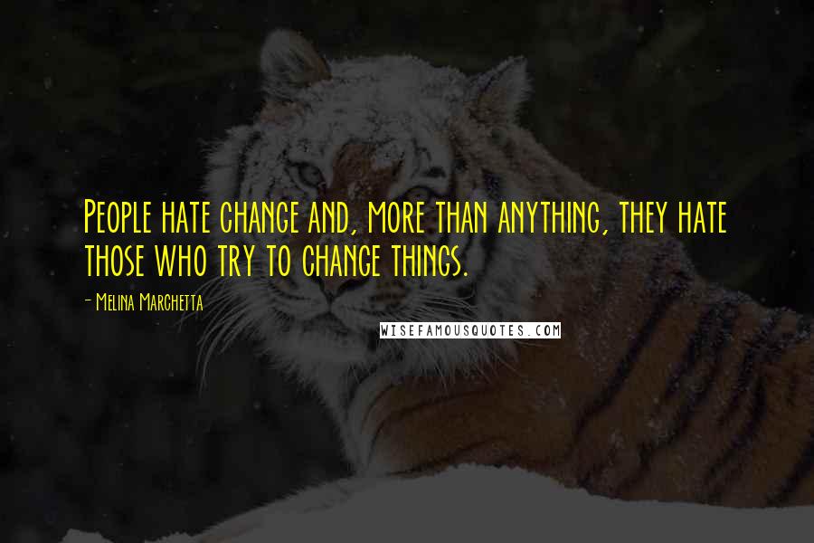 Melina Marchetta Quotes: People hate change and, more than anything, they hate those who try to change things.