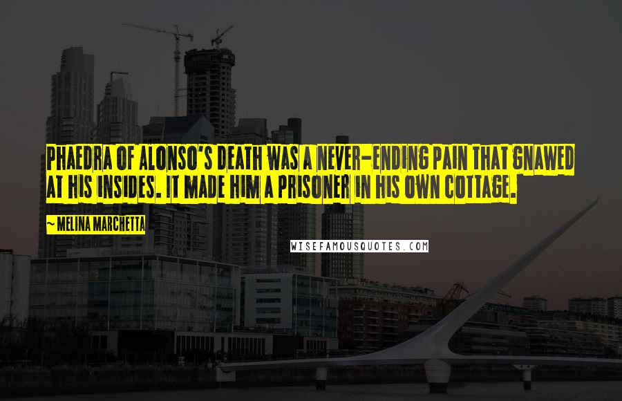 Melina Marchetta Quotes: Phaedra of Alonso's death was a never-ending pain that gnawed at his insides. It made him a prisoner in his own cottage.