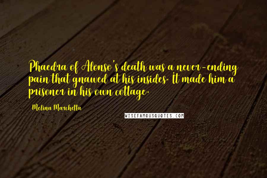 Melina Marchetta Quotes: Phaedra of Alonso's death was a never-ending pain that gnawed at his insides. It made him a prisoner in his own cottage.