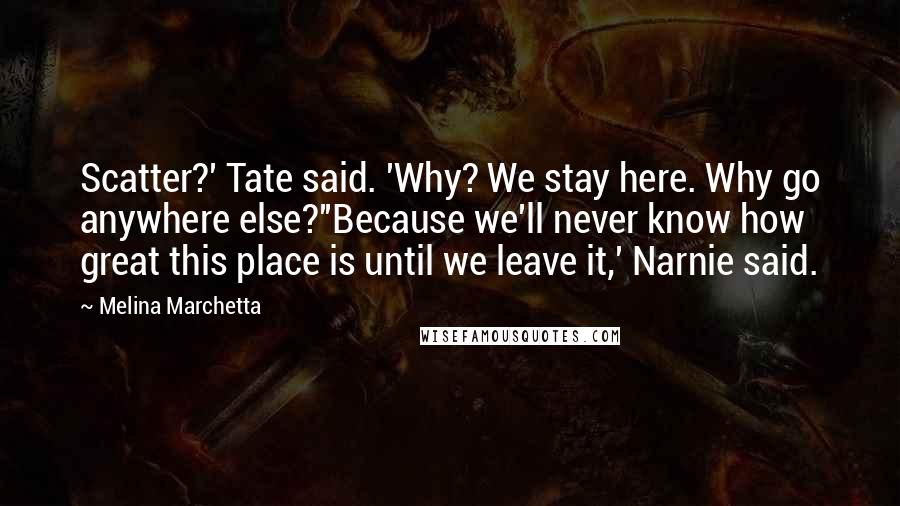 Melina Marchetta Quotes: Scatter?' Tate said. 'Why? We stay here. Why go anywhere else?''Because we'll never know how great this place is until we leave it,' Narnie said.