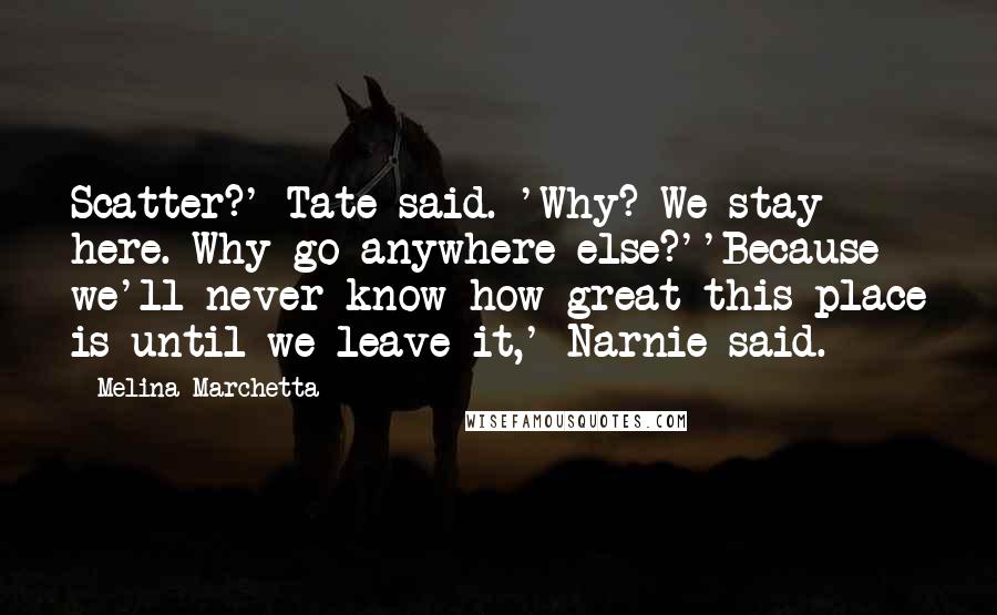 Melina Marchetta Quotes: Scatter?' Tate said. 'Why? We stay here. Why go anywhere else?''Because we'll never know how great this place is until we leave it,' Narnie said.