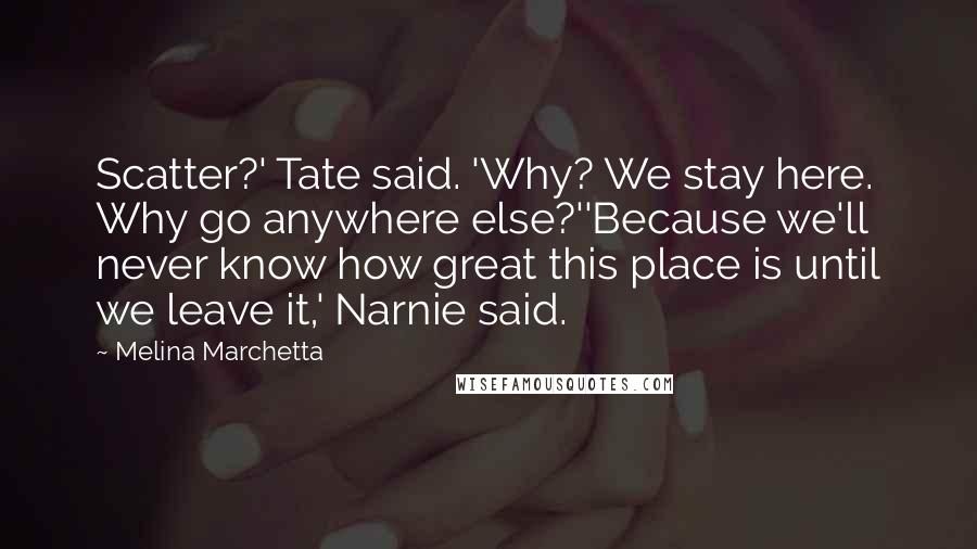 Melina Marchetta Quotes: Scatter?' Tate said. 'Why? We stay here. Why go anywhere else?''Because we'll never know how great this place is until we leave it,' Narnie said.