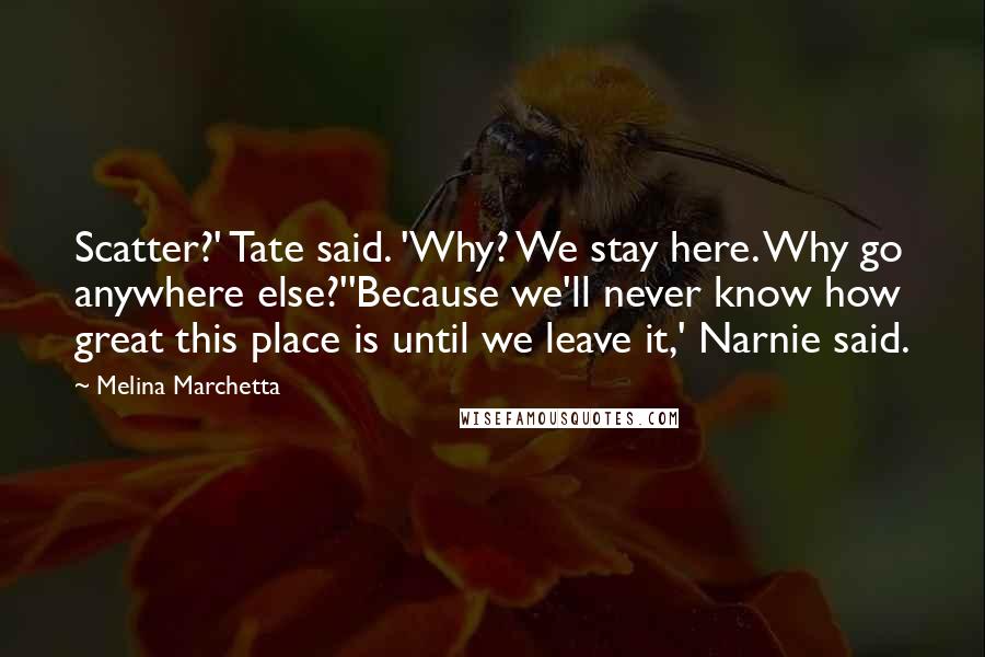 Melina Marchetta Quotes: Scatter?' Tate said. 'Why? We stay here. Why go anywhere else?''Because we'll never know how great this place is until we leave it,' Narnie said.