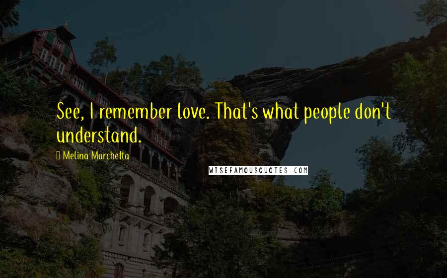 Melina Marchetta Quotes: See, I remember love. That's what people don't understand.