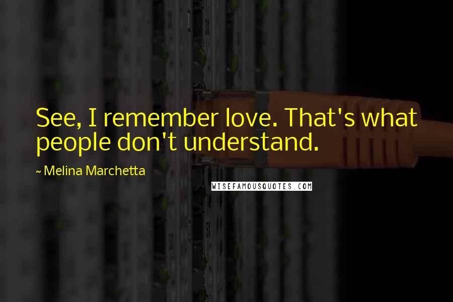 Melina Marchetta Quotes: See, I remember love. That's what people don't understand.