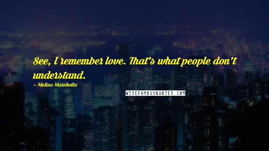 Melina Marchetta Quotes: See, I remember love. That's what people don't understand.