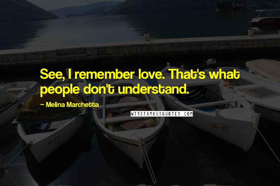 Melina Marchetta Quotes: See, I remember love. That's what people don't understand.