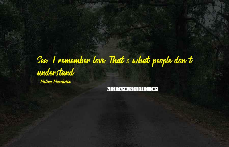 Melina Marchetta Quotes: See, I remember love. That's what people don't understand.
