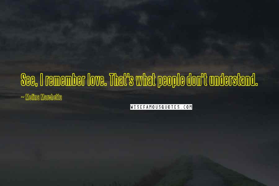 Melina Marchetta Quotes: See, I remember love. That's what people don't understand.