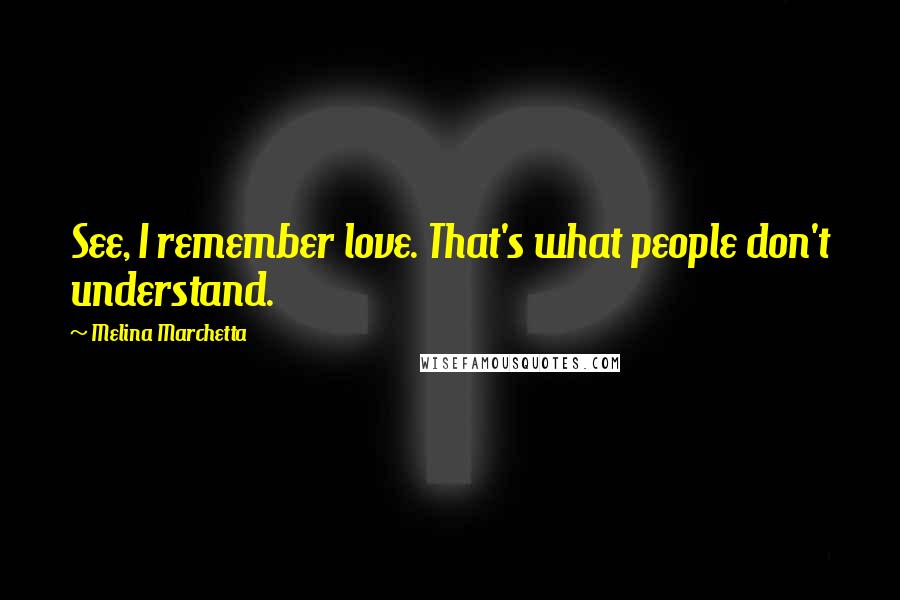 Melina Marchetta Quotes: See, I remember love. That's what people don't understand.