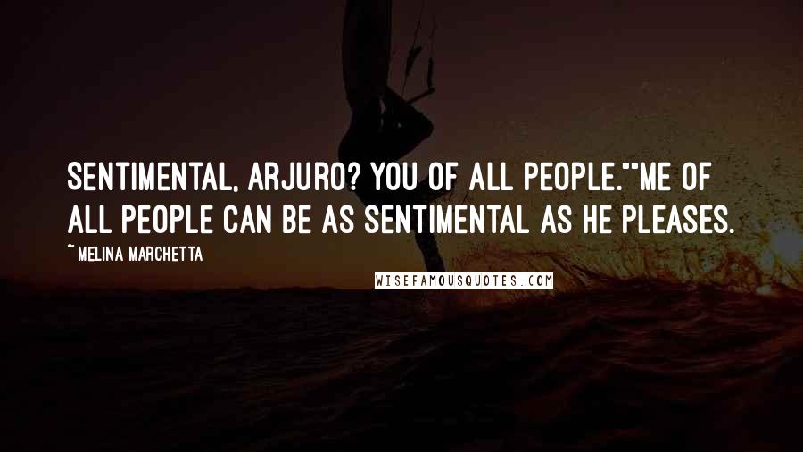 Melina Marchetta Quotes: Sentimental, Arjuro? You of all people.""Me of all people can be as sentimental as he pleases.