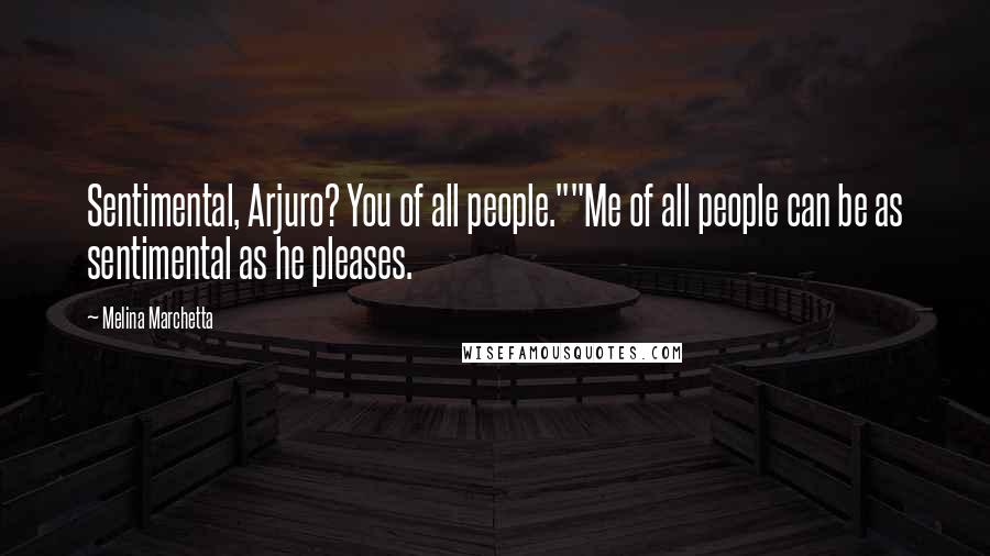 Melina Marchetta Quotes: Sentimental, Arjuro? You of all people.""Me of all people can be as sentimental as he pleases.