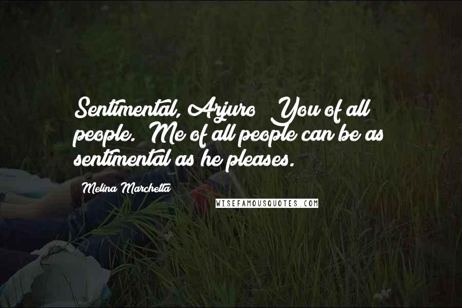 Melina Marchetta Quotes: Sentimental, Arjuro? You of all people.""Me of all people can be as sentimental as he pleases.