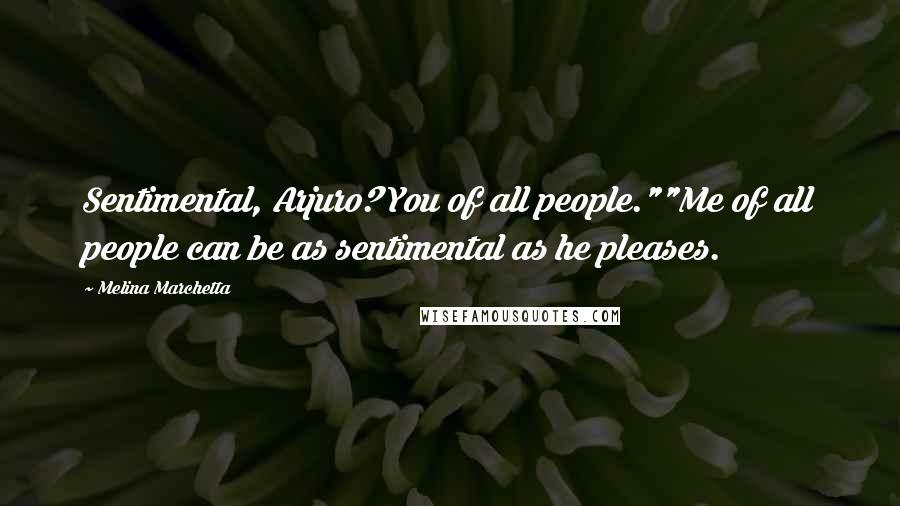 Melina Marchetta Quotes: Sentimental, Arjuro? You of all people.""Me of all people can be as sentimental as he pleases.