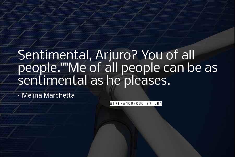 Melina Marchetta Quotes: Sentimental, Arjuro? You of all people.""Me of all people can be as sentimental as he pleases.