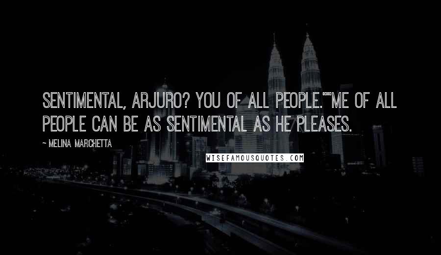 Melina Marchetta Quotes: Sentimental, Arjuro? You of all people.""Me of all people can be as sentimental as he pleases.