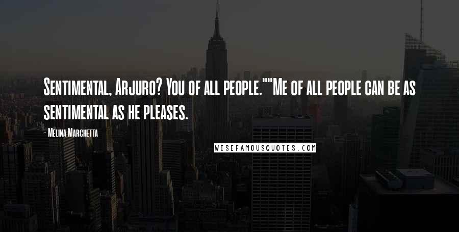 Melina Marchetta Quotes: Sentimental, Arjuro? You of all people.""Me of all people can be as sentimental as he pleases.